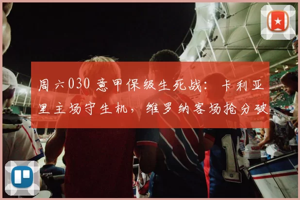 周六030 意甲保级生死战：卡利亚里主场守生机，维罗纳客场抢分破低迷_进攻_攻防_防守