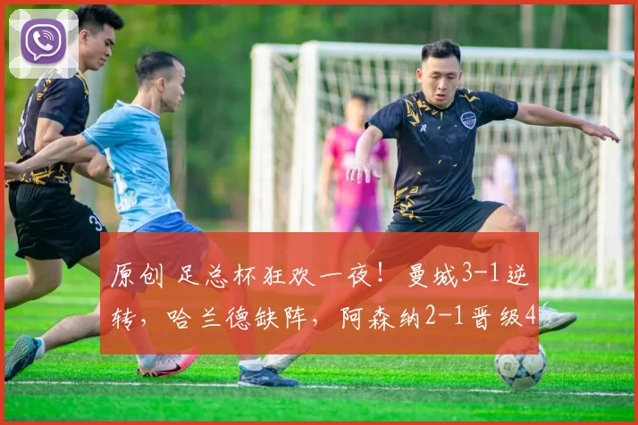 原创 足总杯狂欢一夜！曼城3-1逆转，哈兰德缺阵，阿森纳2-1晋级4线争冠，切尔西4-2进8强