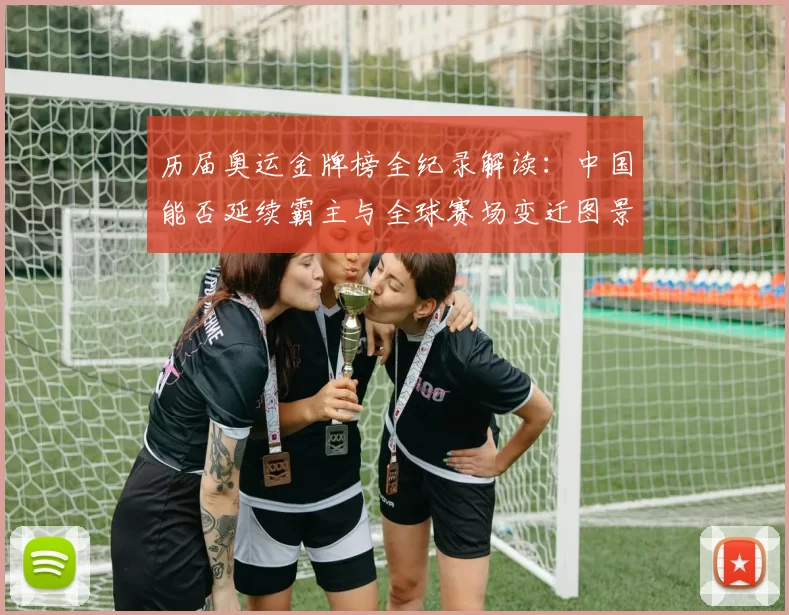 历届奥运金牌榜全纪录解读：中国能否延续霸主与全球赛场变迁图景