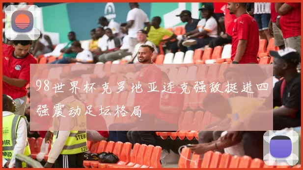 98世界杯克罗地亚连克强敌挺进四强震动足坛格局