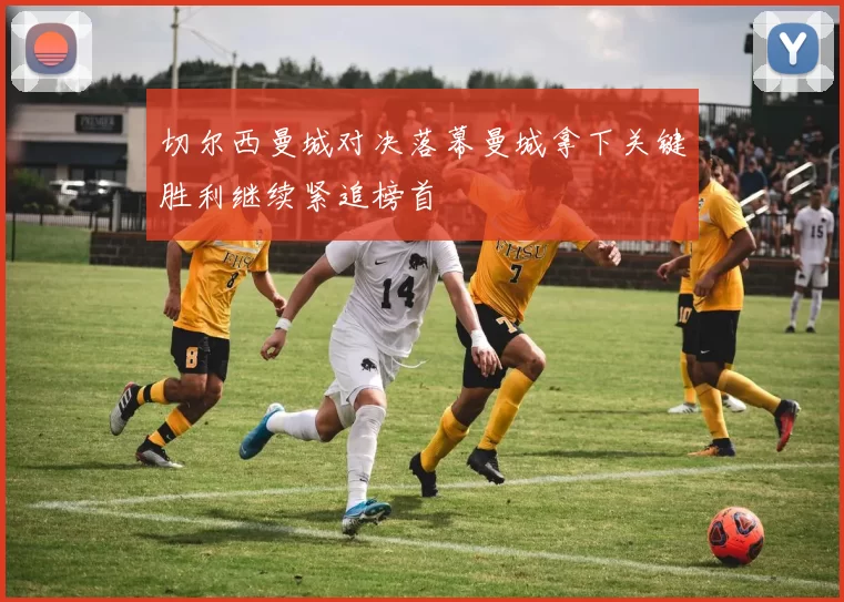 切尔西曼城对决落幕曼城拿下关键胜利继续紧追榜首