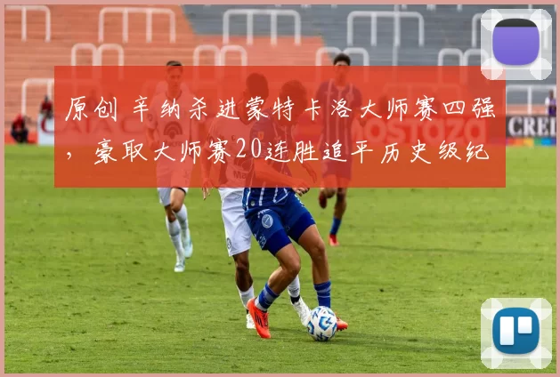 原创 辛纳杀进蒙特卡洛大师赛四强，豪取大师赛20连胜追平历史级纪录