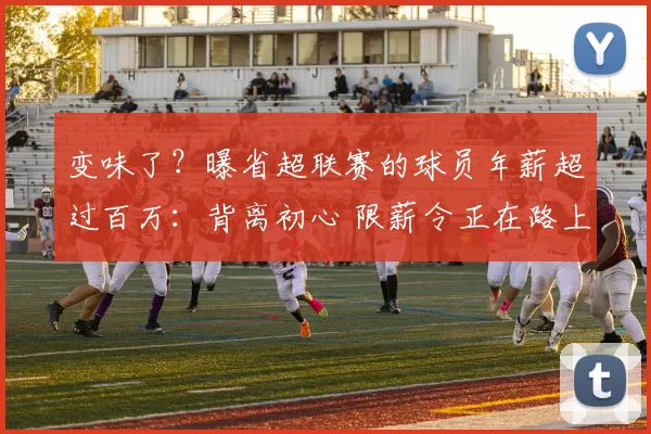 变味了？曝省超联赛的球员年薪超过百万：背离初心 限薪令正在路上