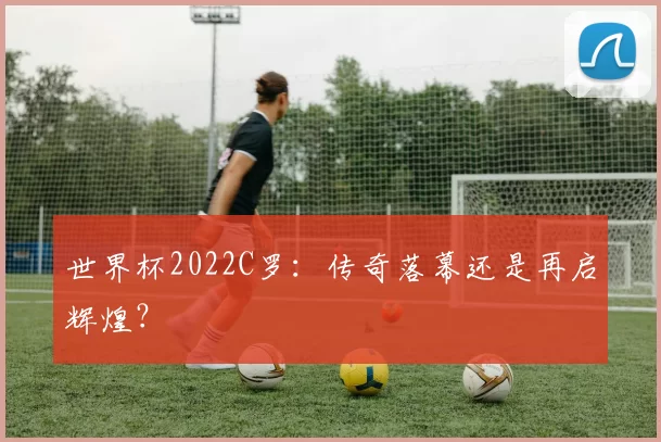 世界杯2022C罗：传奇落幕还是再启辉煌？