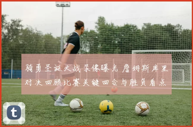 骑勇圣诞大战录像曝光 詹姆斯库里对决回顾比赛关键回合与胜负看点