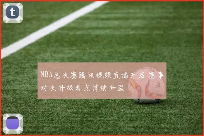 NBA总决赛腾讯视频直播开启 赛事对决升级看点持续升温