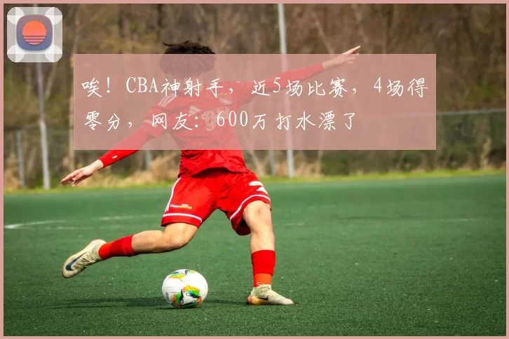 唉！CBA神射手，近5场比赛，4场得零分，网友：600万打水漂了