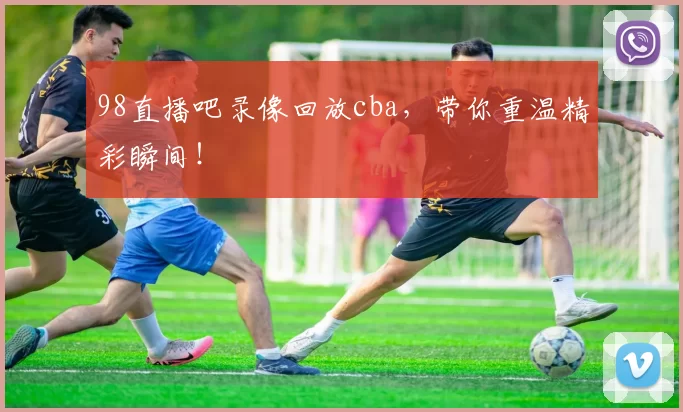 98直播吧录像回放cba,带你重温精彩瞬间!