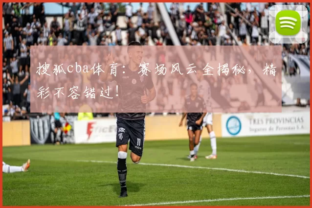 搜狐cba体育：赛场风云全揭秘，精彩不容错过！