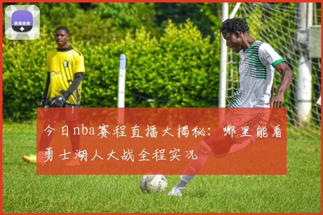 今日nba赛程直播大揭秘：哪里能看勇士湖人大战全程实况