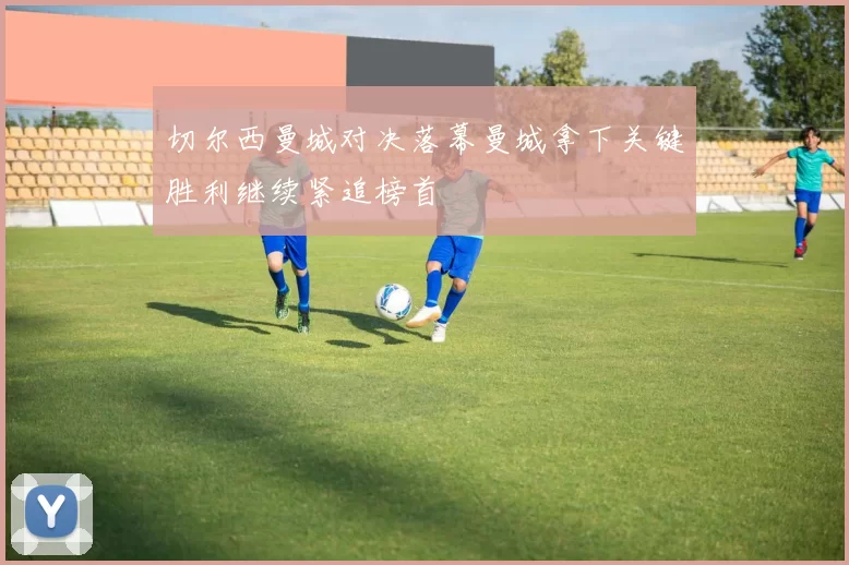 切尔西曼城对决落幕曼城拿下关键胜利继续紧追榜首