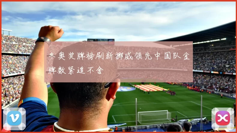冬奥奖牌榜刷新挪威领先中国队金牌数紧追不舍