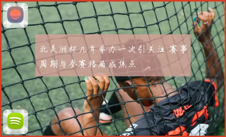 北美洲杯几年举办一次引关注 赛事周期与参赛格局成焦点