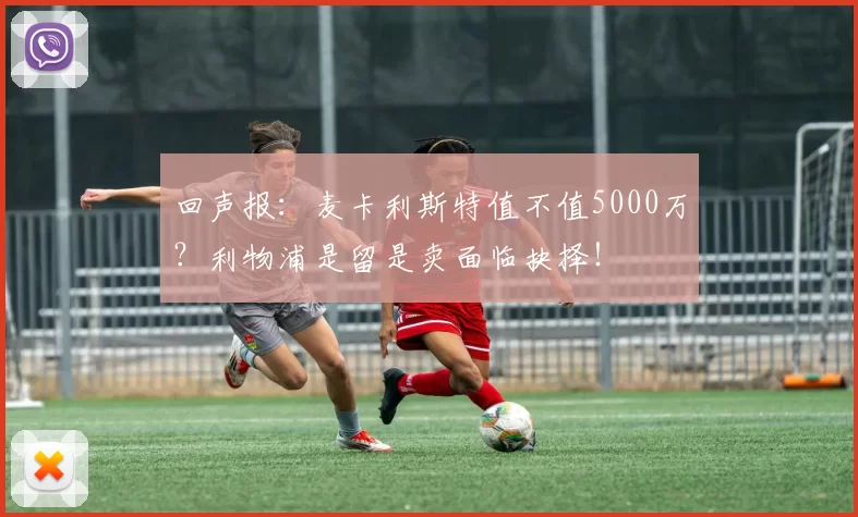 回声报：麦卡利斯特值不值5000万？利物浦是留是卖面临抉择！