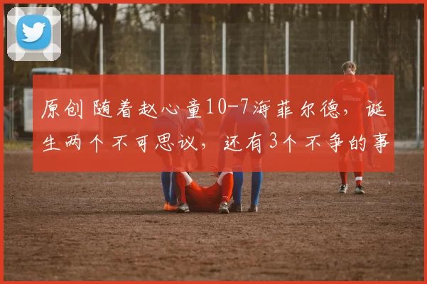 原创 随着赵心童10-7海菲尔德，诞生两个不可思议，还有3个不争的事实
