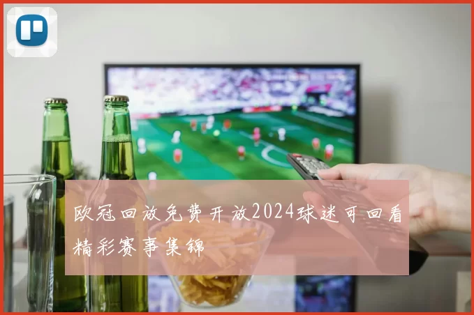 欧冠回放免费开放2024球迷可回看精彩赛事集锦