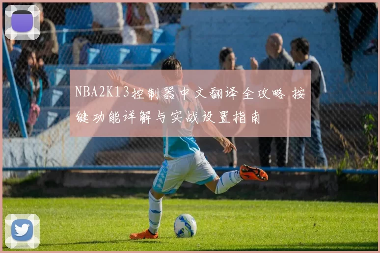 NBA2K13控制器中文翻译全攻略 按键功能详解与实战设置指南