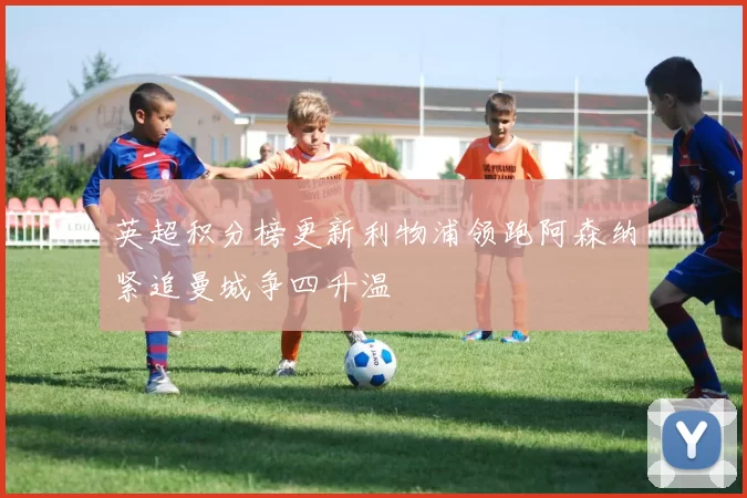 英超积分榜更新利物浦领跑阿森纳紧追曼城争四升温