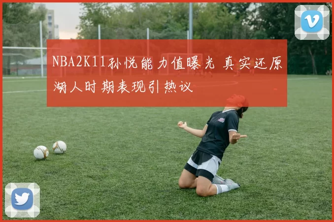 NBA2K11孙悦能力值曝光 真实还原湖人时期表现引热议