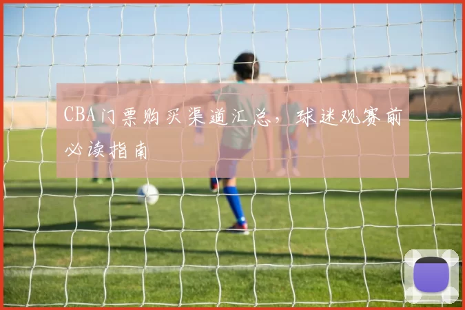 CBA门票购买渠道汇总，球迷观赛前必读指南