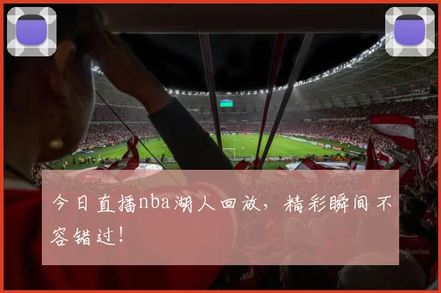 今日直播nba湖人回放，精彩瞬间不容错过！