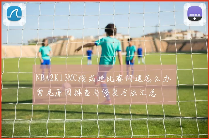 NBA2K13MC模式进比赛闪退怎么办 常见原因排查与修复方法汇总