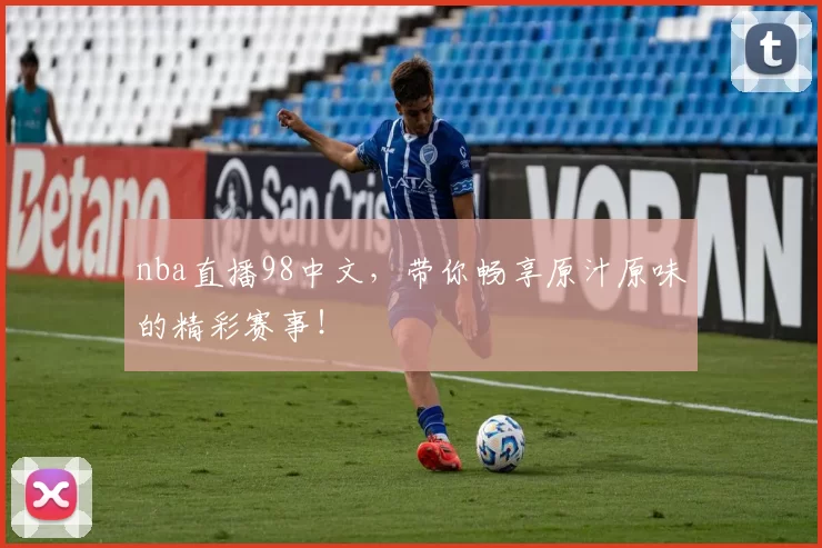 nba直播98中文，带你畅享原汁原味的精彩赛事！